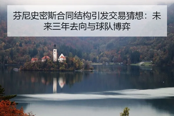 芬尼史密斯合同结构引发交易猜想：未来三年去向与球队博弈